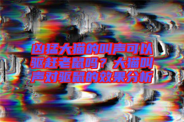 兇猛大貓的叫聲可以驅趕老鼠嗎？大貓叫聲對驅鼠的效果分析