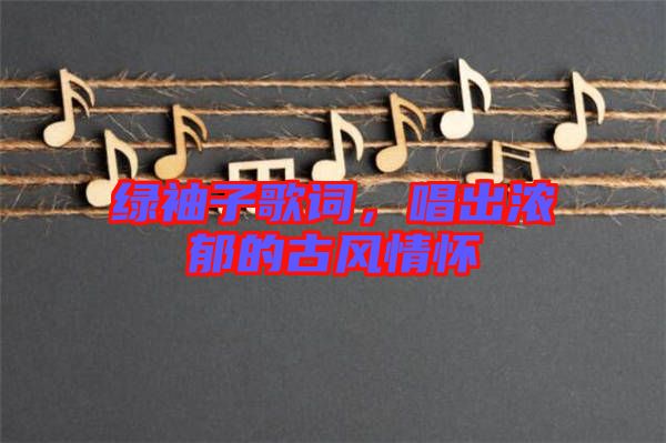 綠袖子歌詞，唱出濃郁的古風(fēng)情懷