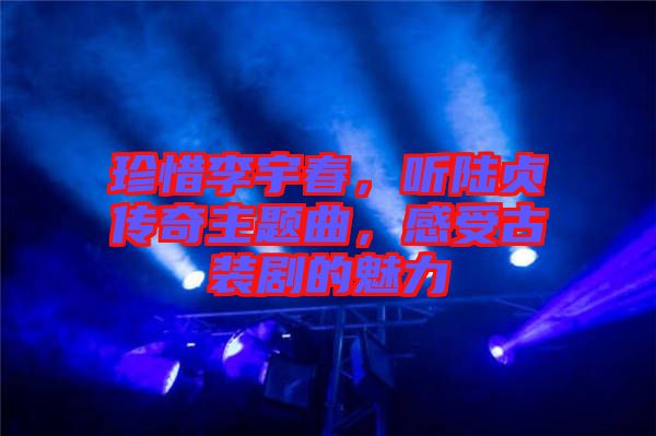 珍惜李宇春，聽(tīng)陸貞傳奇主題曲，感受古裝劇的魅力