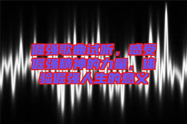 倔強(qiáng)歌曲試聽，感受倔強(qiáng)精神的力量，體驗(yàn)倔強(qiáng)人生的意義