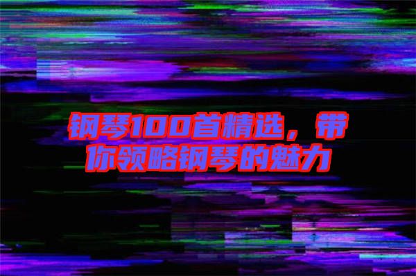 鋼琴100首精選，帶你領(lǐng)略鋼琴的魅力