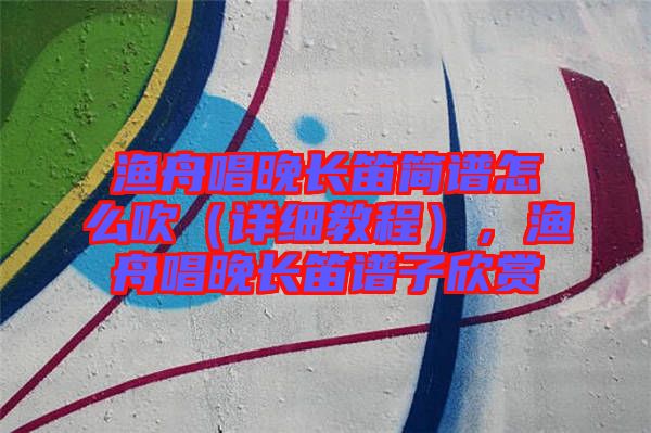 漁舟唱晚長(zhǎng)笛簡(jiǎn)譜怎么吹（詳細(xì)教程），漁舟唱晚長(zhǎng)笛譜子欣賞