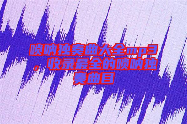 嗩吶獨奏曲大全mp3，收錄最全的嗩吶獨奏曲目