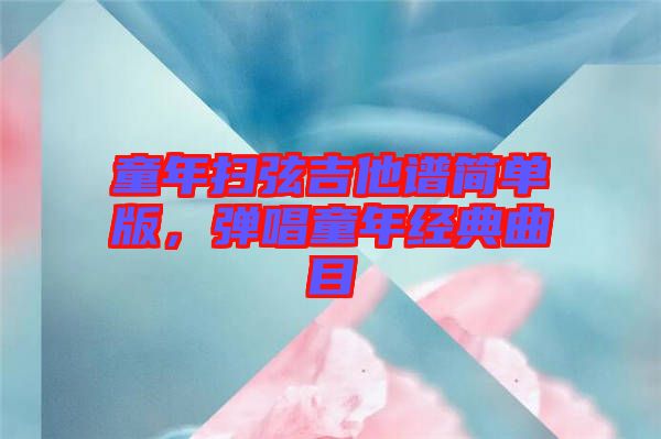 童年掃弦吉他譜簡(jiǎn)單版，彈唱童年經(jīng)典曲目
