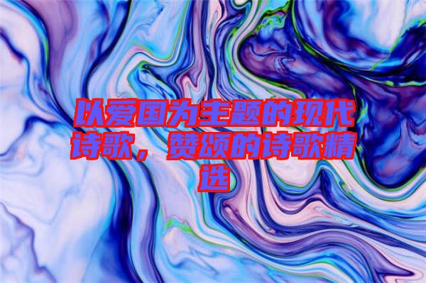 以愛國為主題的現(xiàn)代詩歌，贊頌的詩歌精選