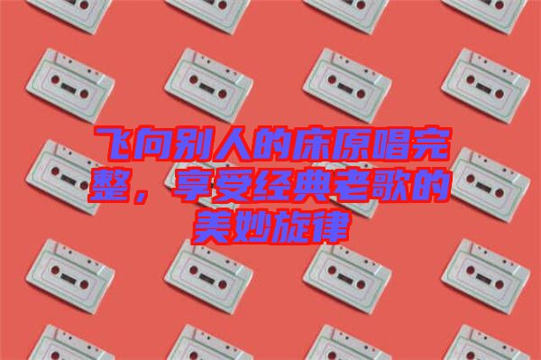 飛向別人的床原唱完整，享受經(jīng)典老歌的美妙旋律