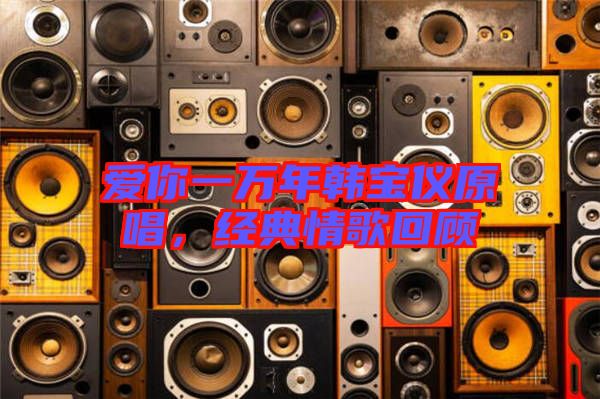 愛你一萬年韓寶儀原唱，經(jīng)典情歌回顧