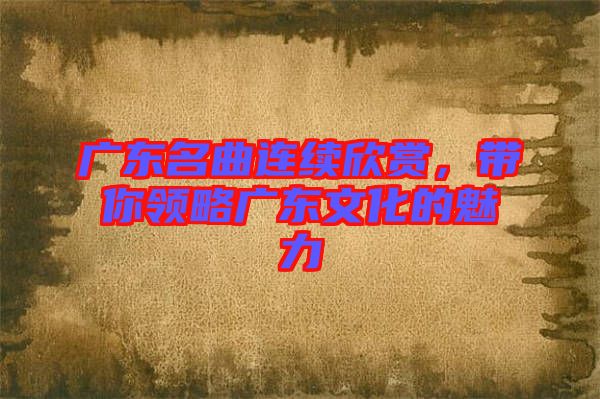 廣東名曲連續(xù)欣賞，帶你領(lǐng)略廣東文化的魅力