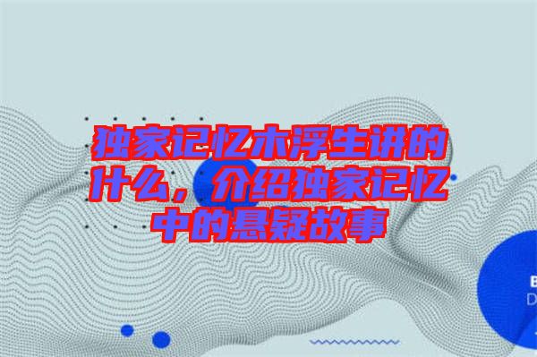 獨家記憶木浮生講的什么，介紹獨家記憶中的懸疑故事