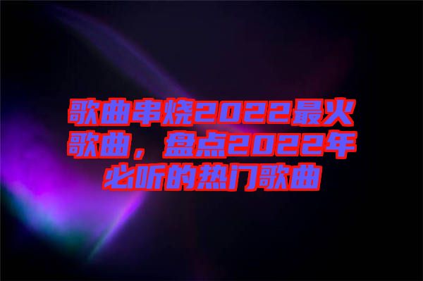 歌曲串燒2022最火歌曲，盤(pán)點(diǎn)2022年必聽(tīng)的熱門(mén)歌曲