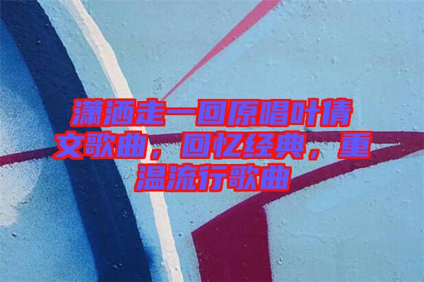 瀟灑走一回原唱葉倩文歌曲，回憶經(jīng)典，重溫流行歌曲