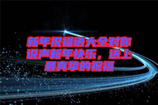 新年祝福語大全對(duì)你說聲新年快樂，送上最真摯的祝福