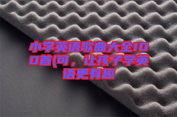 小學(xué)英語歌曲大全100首(可，讓孩子學(xué)英語更有趣