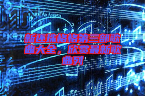 新還珠格格第三部歌曲大全，欣賞最新歌曲列
