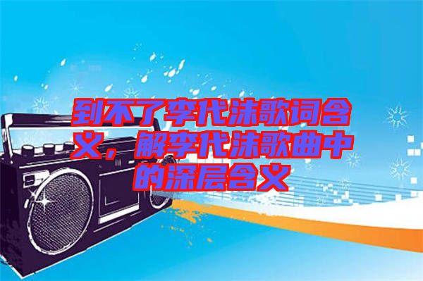 到不了李代沫歌詞含義，解李代沫歌曲中的深層含義