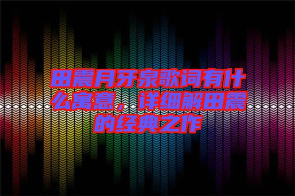 田震月牙泉歌詞有什么寓意，詳細(xì)解田震的經(jīng)典之作