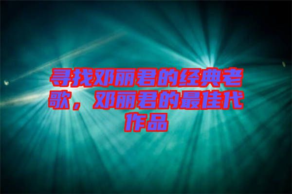 尋找鄧麗君的經(jīng)典老歌，鄧麗君的最佳代作品