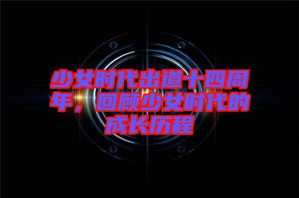 少女時(shí)代出道十四周年，回顧少女時(shí)代的成長(zhǎng)歷程