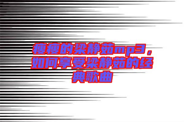 瘦瘦的梁靜茹mp3，如何享受梁靜茹的經(jīng)典歌曲