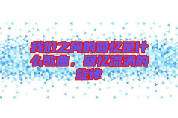 我們之間的回憶是什么歌曲，回憶流淌的旋律