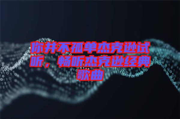 你并不孤單杰克遜試聽，暢聽杰克遜經(jīng)典歌曲