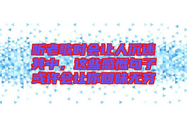 聽老歌時會讓人沉迷其中，這些感慨句子或許會讓你回味無窮