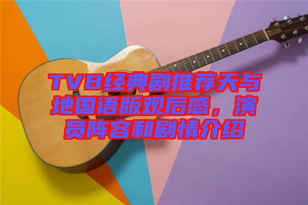 TVB經(jīng)典劇推薦天與地國(guó)語(yǔ)版觀(guān)后感，演員陣容和劇情介紹