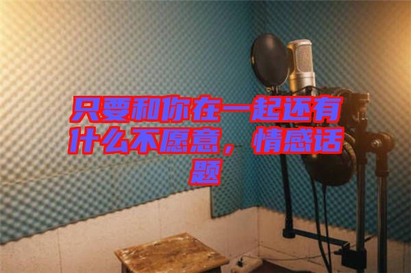 只要和你在一起還有什么不愿意，情感話題