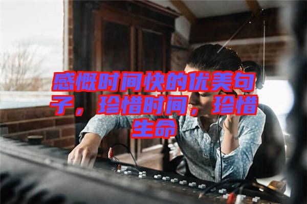 感慨時(shí)間快的優(yōu)美句子，珍惜時(shí)間，珍惜生命