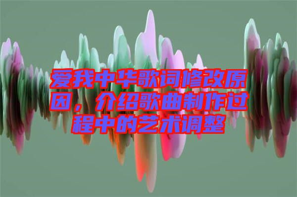 愛我中華歌詞修改原因，介紹歌曲制作過程中的藝術(shù)調(diào)整