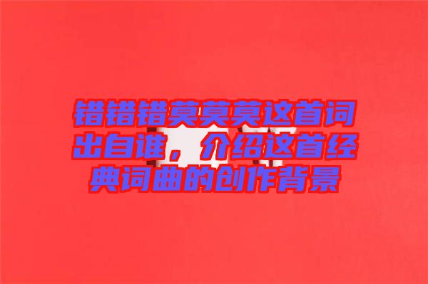 錯錯錯莫莫莫這首詞出自誰，介紹這首經(jīng)典詞曲的創(chuàng)作背景