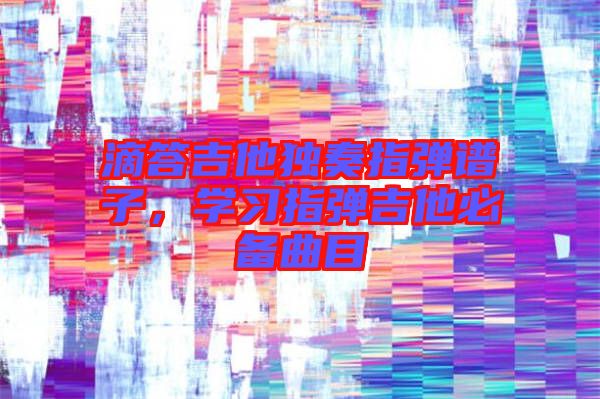 滴答吉他獨(dú)奏指彈譜子，學(xué)習(xí)指彈吉他必備曲目