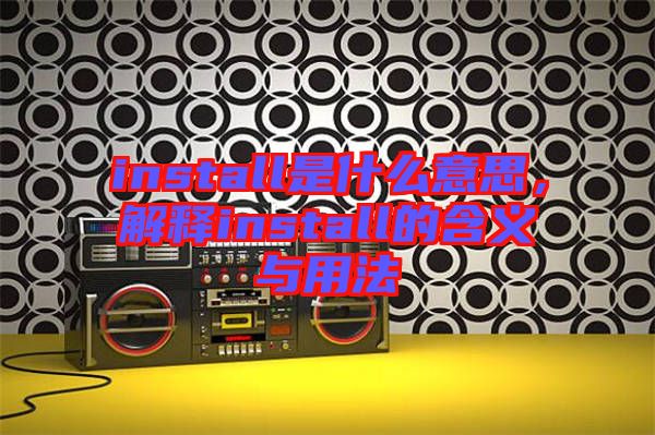 install是什么意思，解釋install的含義與用法