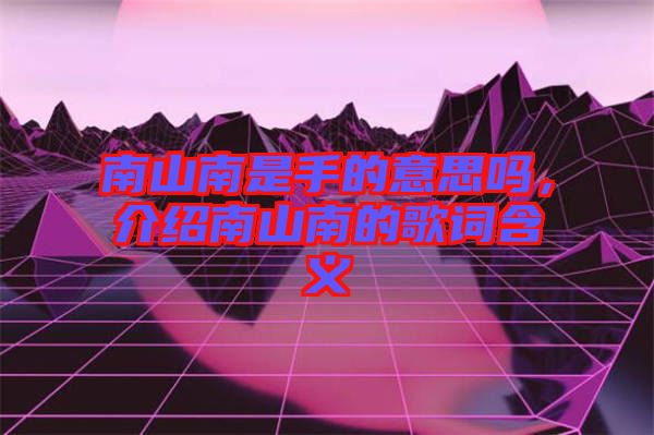 南山南是手的意思嗎，介紹南山南的歌詞含義