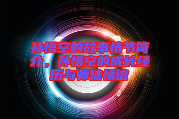 孫悟空的故事情節(jié)簡(jiǎn)介，孫悟空的成長(zhǎng)經(jīng)歷與師徒情誼