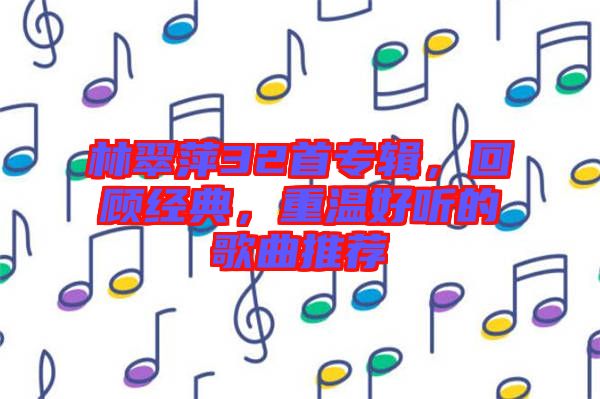 林翠萍32首專輯，回顧經(jīng)典，重溫好聽的歌曲推薦