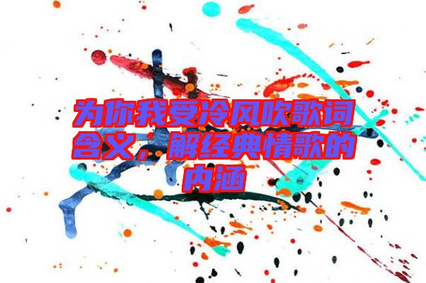 為你我受冷風吹歌詞含義，解經(jīng)典情歌的內(nèi)涵