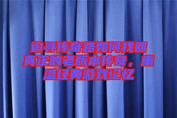 追尋傳奇路如何找回真正的老版本傳奇，重溫經(jīng)典游戲記憶