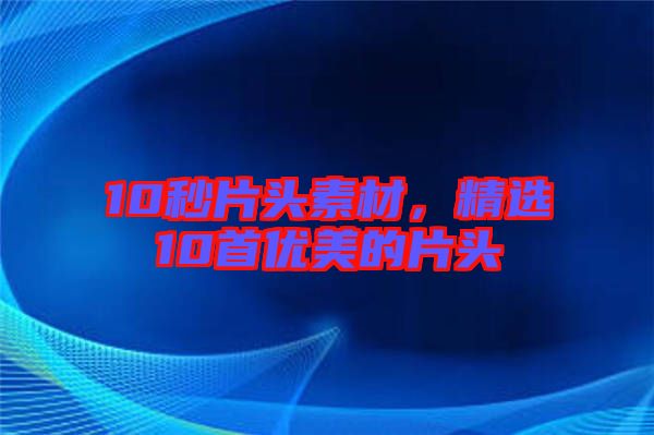 10秒片頭素材，精選10首優(yōu)美的片頭