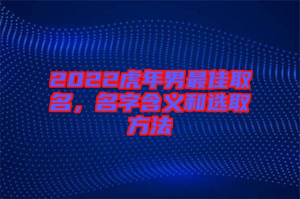 2022虎年男最佳取名，名字含義和選取方法