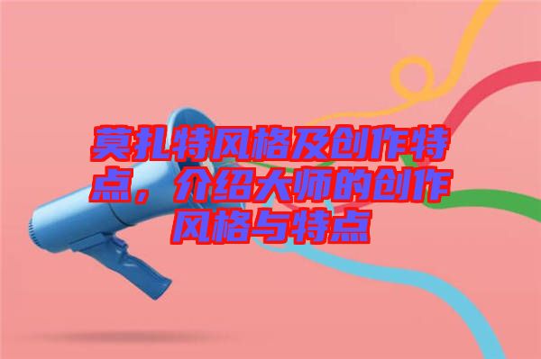 莫扎特風(fēng)格及創(chuàng)作特點(diǎn)，介紹大師的創(chuàng)作風(fēng)格與特點(diǎn)