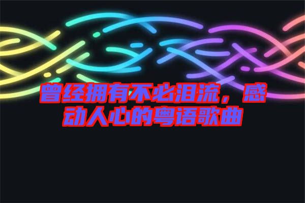 曾經(jīng)擁有不必淚流，感動(dòng)人心的粵語歌曲