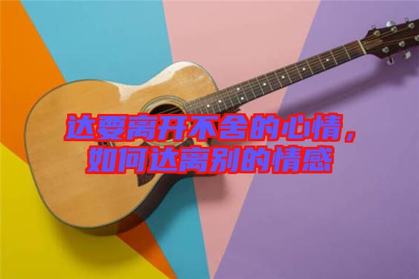 達(dá)要離開不舍的心情，如何達(dá)離別的情感