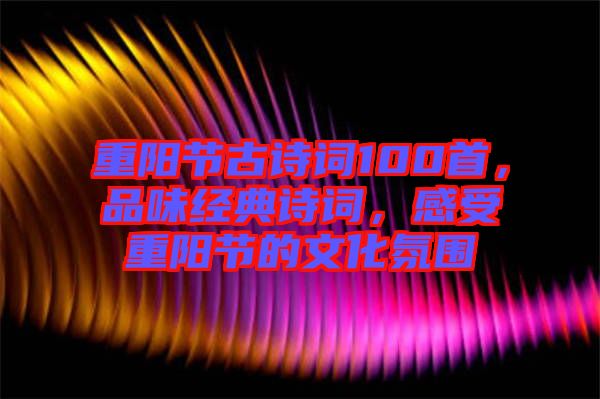 重陽節(jié)古詩詞100首，品味經(jīng)典詩詞，感受重陽節(jié)的文化氛圍