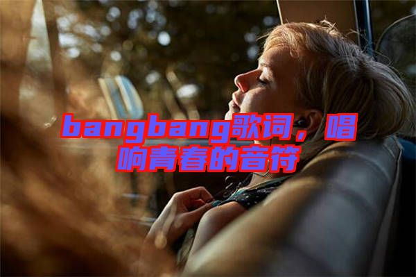 bangbang歌詞，唱響青春的音符