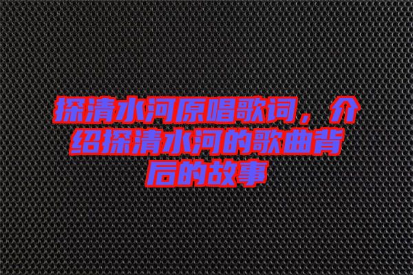探清水河原唱歌詞，介紹探清水河的歌曲背后的故事