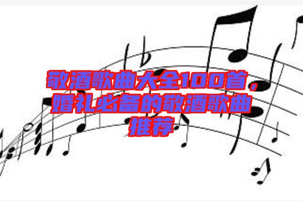 敬酒歌曲大全100首，婚禮必備的敬酒歌曲推薦