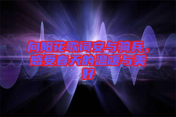 向陽(yáng)花歌詞安與騎兵，感受春天的溫暖與美好