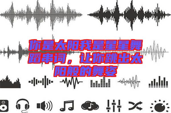 你是太陽我是星星舞蹈串詞，讓你跳出太陽般的舞姿