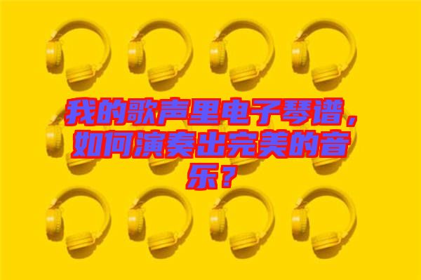 我的歌聲里電子琴譜，如何演奏出完美的音樂？